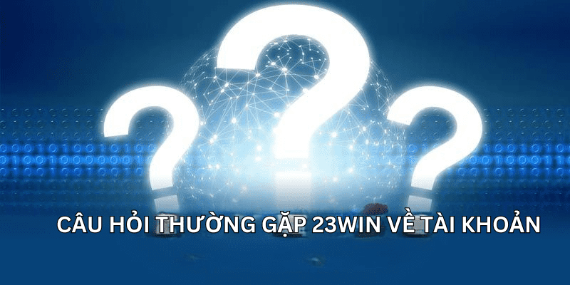 Câu hỏi thường gặp 23win về tài khoản