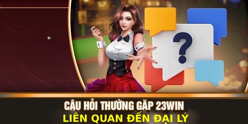 Tổng hợp những câu hỏi thường gặp khi trở thành đại lý 23win