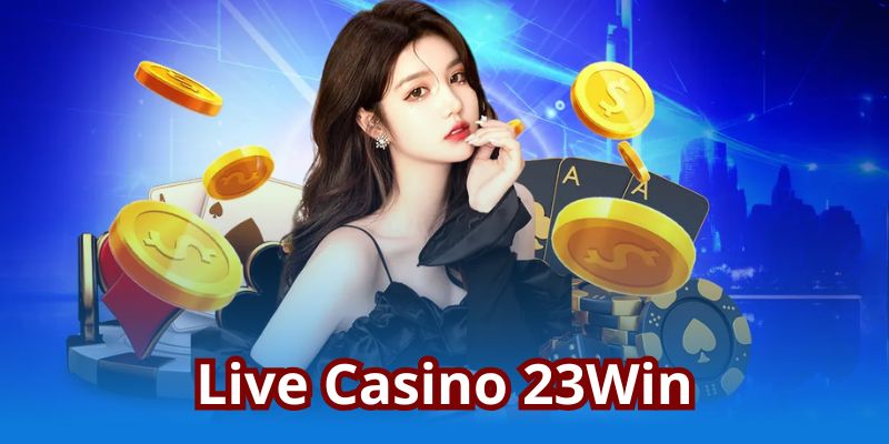 Live Casino 23Win - Lựa chọn đánh bạc ăn khách nhất 2025